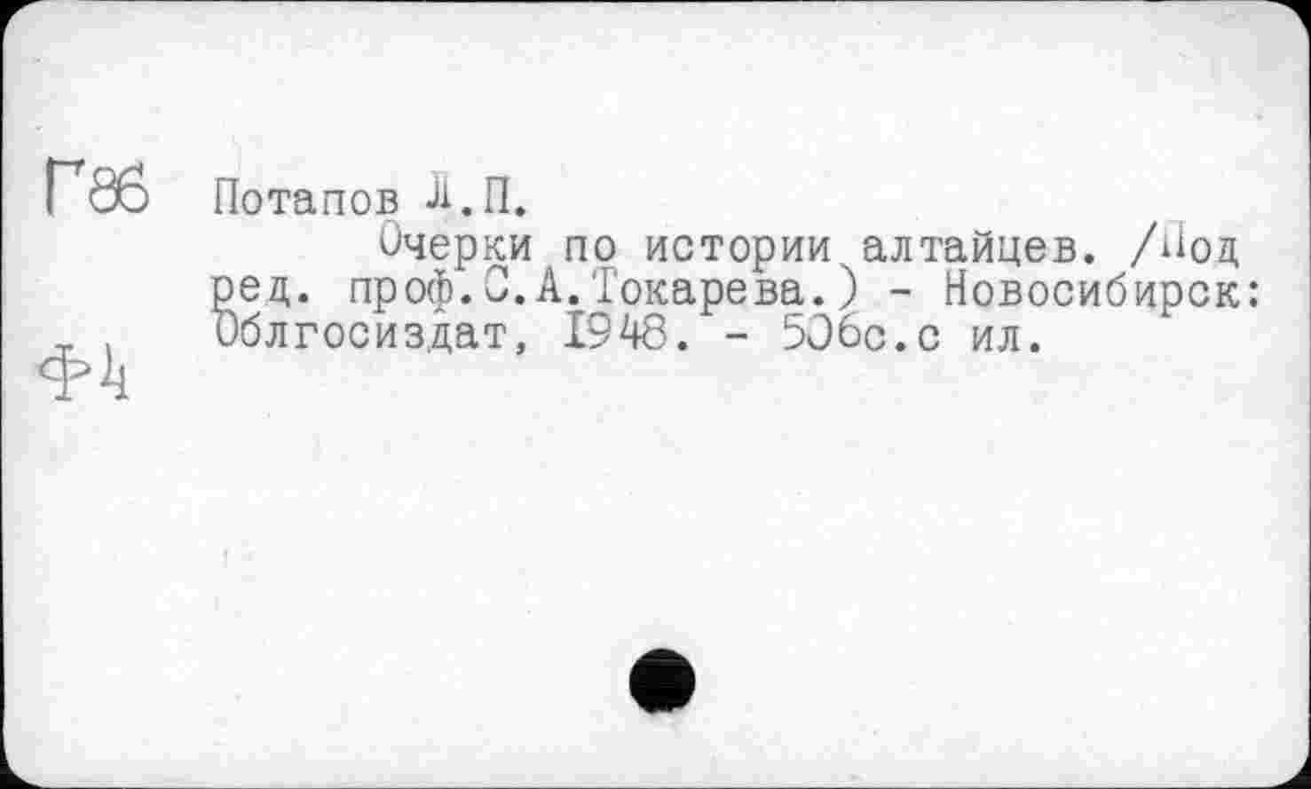 ﻿Потапов Д.П.
Очерки по истории алтайцев. /Иод ред. проф.0.А.Токарева.) - Новосибирск: ОблГосиздат, 1948. - 506с.с ил.